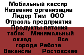 Мобильный кассир › Название организации ­ Лидер Тим, ООО › Отрасль предприятия ­ Продукты питания, табак › Минимальный оклад ­ 22 000 - Все города Работа » Вакансии   . Ростовская обл.,Донецк г.